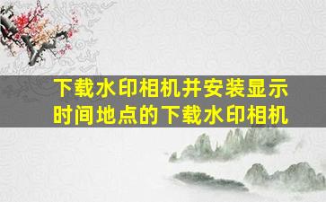 下载水印相机并安装显示时间地点的下载水印相机