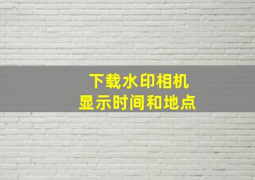 下载水印相机显示时间和地点