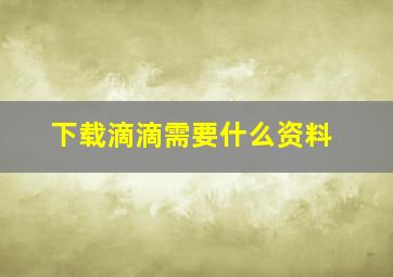 下载滴滴需要什么资料