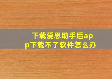 下载爱思助手后app下载不了软件怎么办