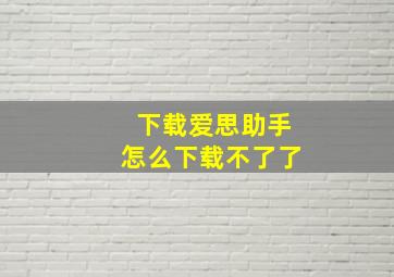 下载爱思助手怎么下载不了了