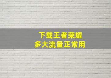 下载王者荣耀多大流量正常用