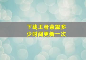 下载王者荣耀多少时间更新一次