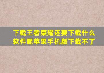 下载王者荣耀还要下载什么软件呢苹果手机版下载不了