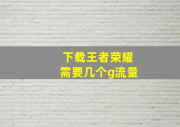 下载王者荣耀需要几个g流量