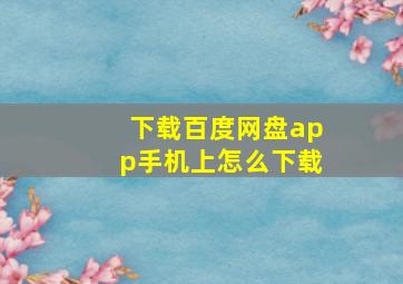 下载百度网盘app手机上怎么下载