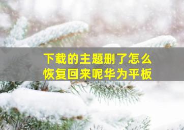 下载的主题删了怎么恢复回来呢华为平板