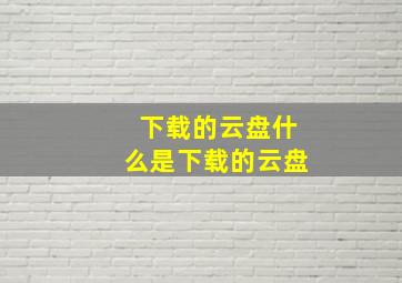 下载的云盘什么是下载的云盘