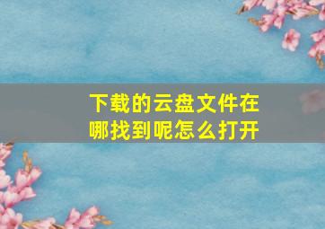 下载的云盘文件在哪找到呢怎么打开