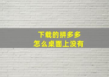 下载的拼多多怎么桌面上没有