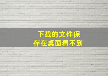 下载的文件保存在桌面看不到