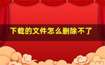 下载的文件怎么删除不了