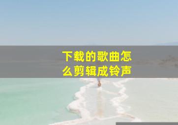 下载的歌曲怎么剪辑成铃声