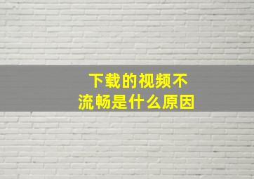 下载的视频不流畅是什么原因