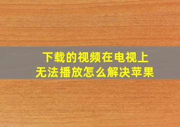 下载的视频在电视上无法播放怎么解决苹果