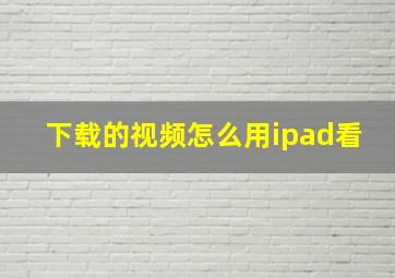 下载的视频怎么用ipad看