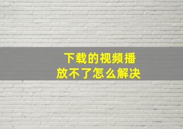 下载的视频播放不了怎么解决