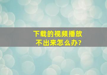 下载的视频播放不出来怎么办?