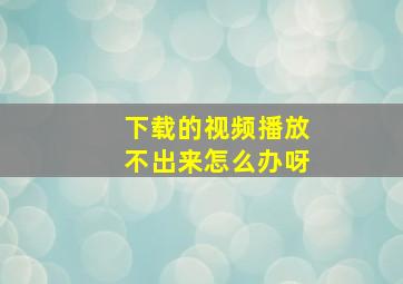 下载的视频播放不出来怎么办呀