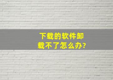 下载的软件卸载不了怎么办?