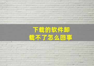 下载的软件卸载不了怎么回事