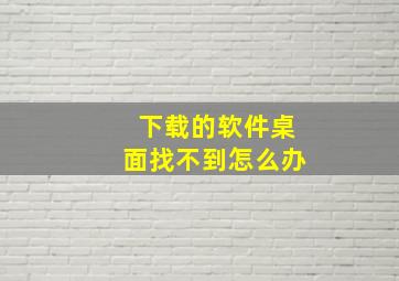 下载的软件桌面找不到怎么办