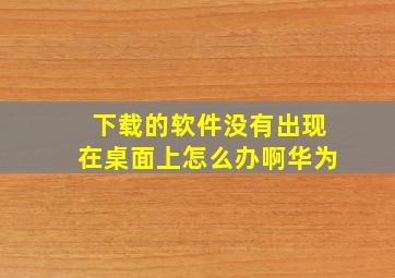 下载的软件没有出现在桌面上怎么办啊华为