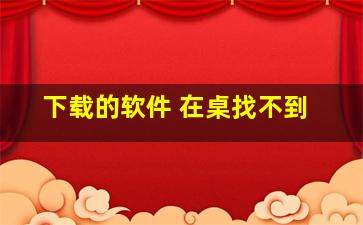 下载的软件 在桌找不到