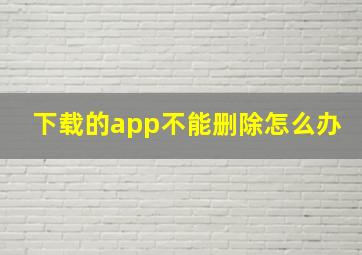 下载的app不能删除怎么办