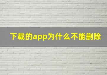 下载的app为什么不能删除