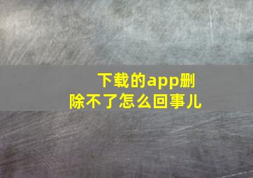 下载的app删除不了怎么回事儿