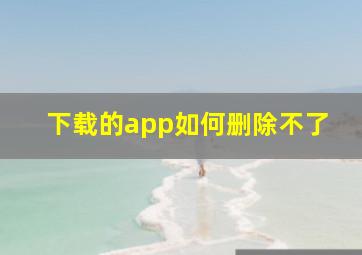 下载的app如何删除不了