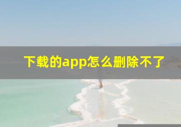 下载的app怎么删除不了