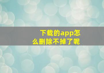 下载的app怎么删除不掉了呢