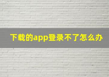 下载的app登录不了怎么办