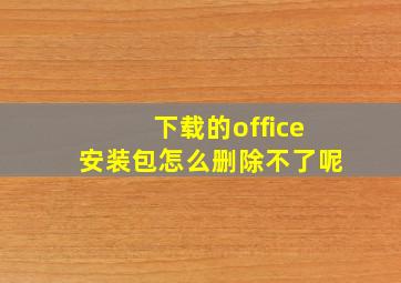 下载的office安装包怎么删除不了呢