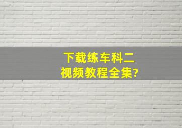 下载练车科二视频教程全集?