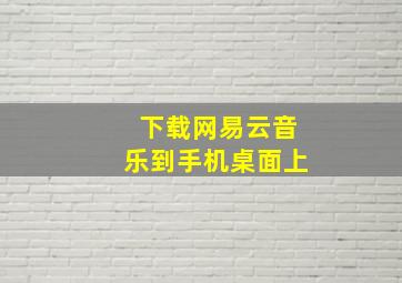 下载网易云音乐到手机桌面上