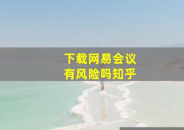 下载网易会议有风险吗知乎