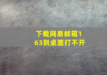 下载网易邮箱163到桌面打不开