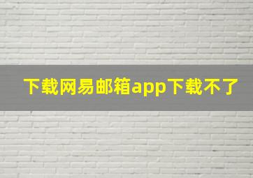 下载网易邮箱app下载不了