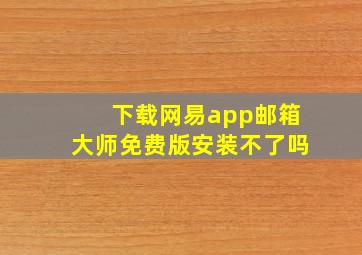 下载网易app邮箱大师免费版安装不了吗