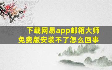 下载网易app邮箱大师免费版安装不了怎么回事