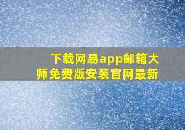 下载网易app邮箱大师免费版安装官网最新