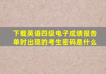 下载英语四级电子成绩报告单时出现的考生密码是什么