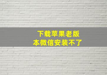 下载苹果老版本微信安装不了