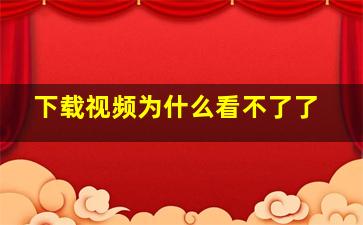 下载视频为什么看不了了