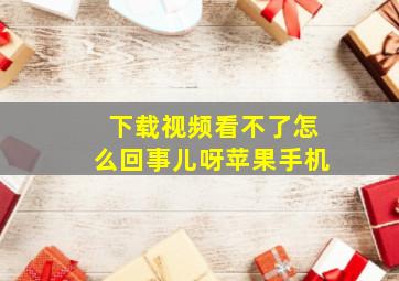 下载视频看不了怎么回事儿呀苹果手机