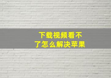 下载视频看不了怎么解决苹果