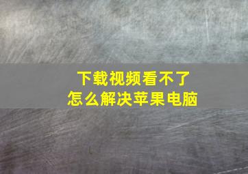 下载视频看不了怎么解决苹果电脑